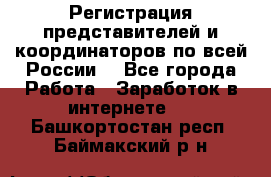 Регистрация представителей и координаторов по всей России. - Все города Работа » Заработок в интернете   . Башкортостан респ.,Баймакский р-н